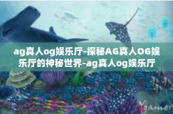 ag真人og娱乐厅-探秘AG真人OG娱乐厅的神秘世界-ag真人og娱乐厅