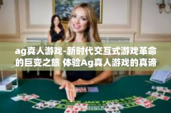 ag真人游戏-新时代交互式游戏革命的巨变之旅 体验Ag真人游戏的真谛与创新激情。ag真人游戏