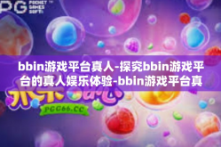 bbin游戏平台真人-探究bbin游戏平台的真人娱乐体验-bbin游戏平台真人