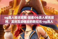og真人视讯官网-探索OG真人视讯官网，实时互动体验的新纪元-og真人视讯官网