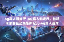 ag真人游戏厅-AG真人游戏厅，体验未来的互动娱乐新纪元-ag真人游戏厅