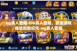 og真人登陆-OG真人登陆，改变游戏体验的新纪元-og真人登陆