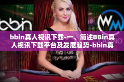bbin真人视讯下载-一、简述BBin真人视讯下载平台及发展趋势-bbin真人视讯下载