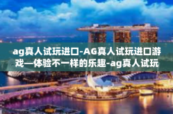 ag真人试玩进口-AG真人试玩进口游戏—体验不一样的乐趣-ag真人试玩进口