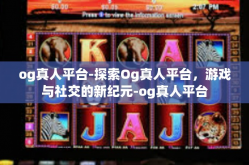 og真人平台-探索Og真人平台，游戏与社交的新纪元-og真人平台