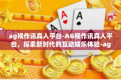ag视作讯真人平台-AG视作讯真人平台，探索新时代的互动娱乐体验-ag视作讯真人平台