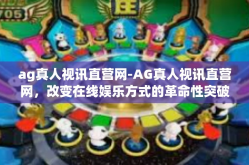 ag真人视讯直营网-AG真人视讯直营网，改变在线娱乐方式的革命性突破-ag真人视讯直营网