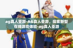ag真人亚游-AG真人亚游，探索新型在线游戏体验-ag真人亚游