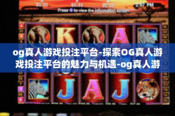 og真人游戏投注平台-探索OG真人游戏投注平台的魅力与机遇-og真人游戏投注平台