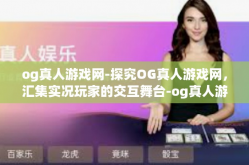 og真人游戏网-探究OG真人游戏网，汇集实况玩家的交互舞台-og真人游戏网