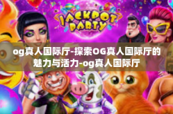 og真人国际厅-探索OG真人国际厅的魅力与活力-og真人国际厅