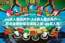ag真人视讯开户-AG真人视讯开户—开启全新的娱乐体验之旅-ag真人视讯开户