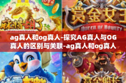 ag真人和og真人-探究AG真人与OG真人的区别与关联-ag真人和og真人