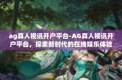 ag真人视讯开户平台-AG真人视讯开户平台，探索新时代的在线娱乐体验-ag真人视讯开户平台
