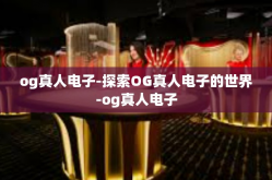 og真人电子-探索OG真人电子的世界-og真人电子
