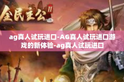 ag真人试玩进口-AG真人试玩进口游戏的新体验-ag真人试玩进口