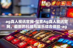 ag真人视讯官网-探索Ag真人视讯官网，最新的科技与娱乐结合体验-ag真人视讯官网