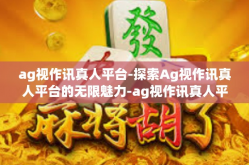 ag视作讯真人平台-探索Ag视作讯真人平台的无限魅力-ag视作讯真人平台