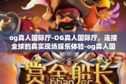 og真人国际厅-OG真人国际厅，连接全球的真实现场娱乐体验-og真人国际厅