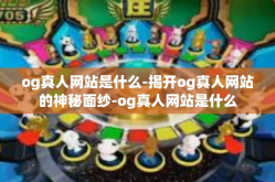 og真人网站是什么-揭开og真人网站的神秘面纱-og真人网站是什么