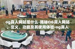 og真人网站是什么-揭秘OG真人网站，定义、功能及其使用体验-og真人网站是什么