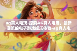ag真人电玩-探索AG真人电玩，最新潮流的电子游戏娱乐体验-ag真人电玩