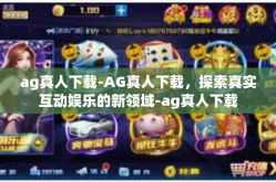 ag真人下载-AG真人下载，探索真实互动娱乐的新领域-ag真人下载