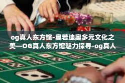 og真人东方馆-奥若迪奥多元文化之美—OG真人东方馆魅力探寻-og真人东方馆