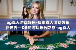 og真人游戏娱乐-探索真人游戏娱乐新世界—OG的游戏乐园之旅-og真人游戏娱乐