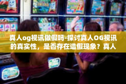 真人og视讯做假吗-探讨真人OG视讯的真实性，是否存在造假现象？真人og视讯做假吗