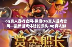 og真人游戏官网-探索OG真人游戏官网—最新游戏体验的源头-og真人游戏官网