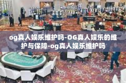 og真人娱乐维护吗-OG真人娱乐的维护与保障-og真人娱乐维护吗