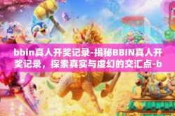 bbin真人开奖记录-揭秘BBIN真人开奖记录，探索真实与虚幻的交汇点-bbin真人开奖记录