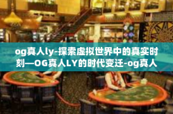 og真人ly-探索虚拟世界中的真实时刻—OG真人LY的时代变迁-og真人ly