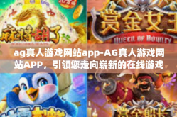 ag真人游戏网站app-AG真人游戏网站APP，引领您走向崭新的在线游戏时代-ag真人游戏网站app
