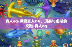 真人og-探索真人OG，现实与虚拟的交融-真人og