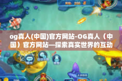 og真人(中国)官方网站-OG真人（中国）官方网站—探索真实世界的互动娱乐体验-og真人(中国)官方网站