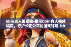 bbin真人视频骗-揭示bbin真人视频骗局，守护公正公平的游戏环境-bbin真人视频骗
