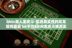 bbin真人龙虎斗-探寻真实性的双龙嬉戏盛宴 bb平台BBIN龙虎斗博弈实践-bbin真人龙虎斗