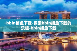 bbin捕鱼下载-探索bbin捕鱼下载的乐趣-bbin捕鱼下载