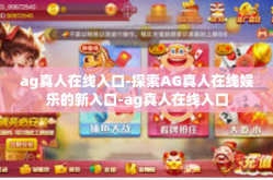 ag真人在线入口-探索AG真人在线娱乐的新入口-ag真人在线入口