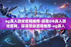 og真人游戏官网推荐-探索OG真人游戏官网，探寻顶级游戏推荐-og真人游戏官网推荐