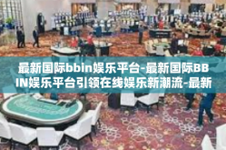 最新国际bbin娱乐平台-最新国际BBIN娱乐平台引领在线娱乐新潮流-最新国际bbin娱乐平台