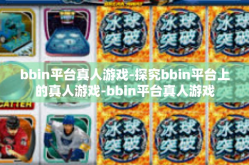 bbin平台真人游戏-探究bbin平台上的真人游戏-bbin平台真人游戏