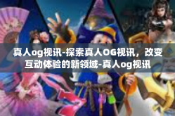 真人og视讯-探索真人OG视讯，改变互动体验的新领域-真人og视讯