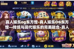 真人娱乐og东方馆-真人娱乐OG东方馆—传统与现代娱乐的完美融合-真人娱乐og东方馆