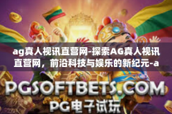 ag真人视讯直营网-探索AG真人视讯直营网，前沿科技与娱乐的新纪元-ag真人视讯直营网