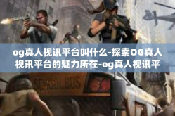 og真人视讯平台叫什么-探索OG真人视讯平台的魅力所在-og真人视讯平台叫什么