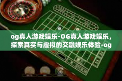 og真人游戏娱乐-OG真人游戏娱乐，探索真实与虚拟的交融娱乐体验-og真人游戏娱乐
