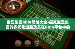 宝盈集团bbin网址大全-探究宝盈集团的多元化道路及其在BBin平台中的完美演绎—BBin网址大全展示-宝盈集团bbin网址大全